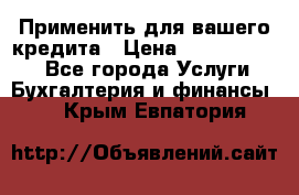 Применить для вашего кредита › Цена ­ 900 000 000 - Все города Услуги » Бухгалтерия и финансы   . Крым,Евпатория